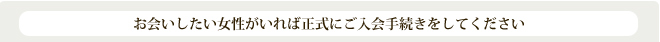 お会いしたい女性がいれば正式にご入会手続をしてください